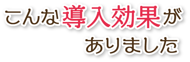 こんな導入効果がありました