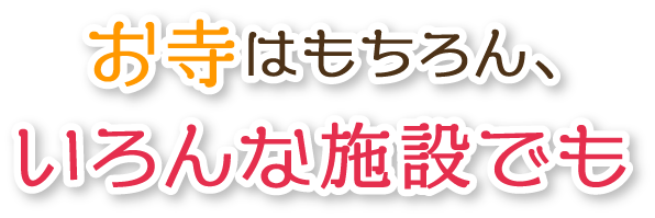 お寺はもちろん、いろんな施設でご利用いただけます。